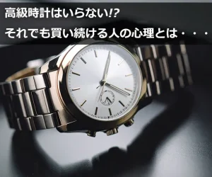 高級時計はいらない!?それでも買い続ける人の心理とは・・・