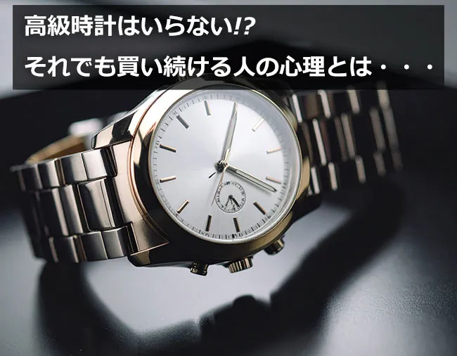 高級時計はいらない!?それでも買い続ける人の心理とは・・・
